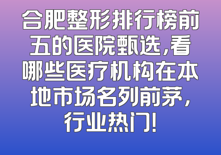 合肥整形排行榜前五的医院甄选，看哪些医疗机构在本地市场名列前茅，行业热门！