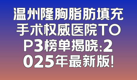 温州隆胸脂肪填充手术权威医院TOP3榜单揭晓：2025年最新版！