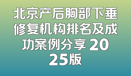 北京产后胸部下垂修复机构排名及成功案例分享 2025版