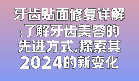 牙齿贴面修复详解：了解牙齿美容的先进方式，探索其2024的新变化