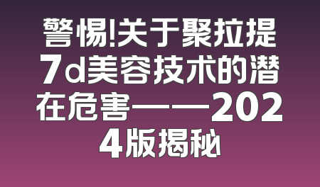 警惕！关于聚拉提7d美容技术的潜在危害——2024版揭秘