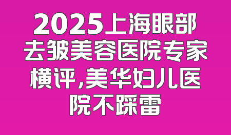 2025上海眼部去皱美容医院专家横评，美华妇儿医院不踩雷