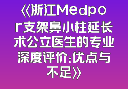 《浙江Medpor支架鼻小柱延长术公立医生的专业深度评价：优点与不足》