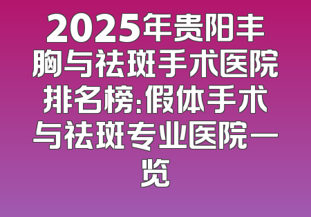 2025年贵阳丰胸与祛斑手术医院排名榜：假体手术与祛斑专业医院一览