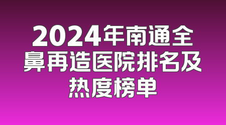 2024年南通全鼻再造医院排名及热度榜单