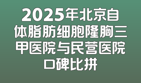 2025年北京自体脂肪细胞隆胸三甲医院与民营医院口碑比拼