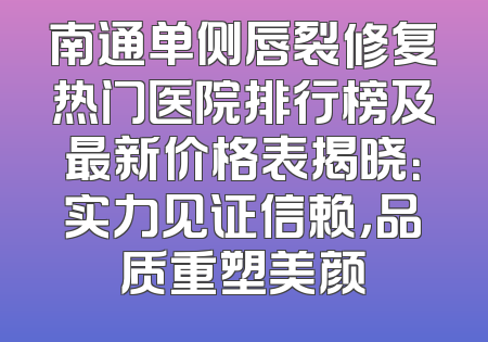南通单侧唇裂修复热门医院排行榜及最新价格表揭晓：实力见证信赖，品质重塑美颜