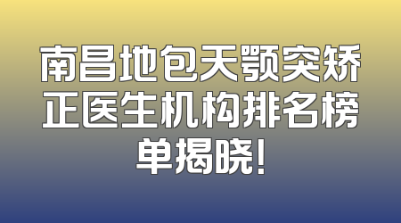南昌地包天颚突矫正医生机构排名榜单揭晓！