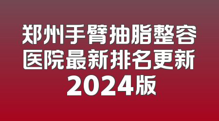 郑州手臂抽脂整容医院最新排名更新 2024版