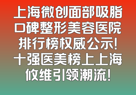 上海微创面部吸脂口碑整形美容医院排行榜权威公示！十强医美榜上上海攸维引领潮流！