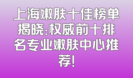 上海嫩肤十佳榜单揭晓：权威前十排名专业嫩肤中心推荐！