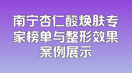 南宁杏仁酸焕肤专家榜单与整形效果案例展示