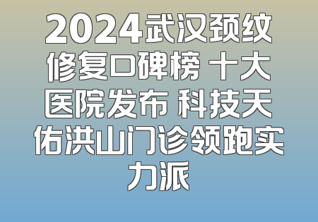 2024武汉颈纹修复口碑榜 十大医院发布 科技天佑洪山门诊领跑实力派
