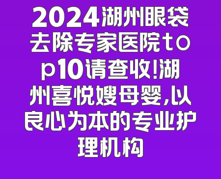2024湖州眼袋去除专家医院top10请查收！湖州喜悦嫂母婴，以良心为本的专业护理机构