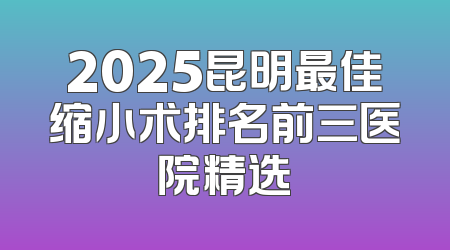 2025昆明最佳缩小术排名前三医院精选
