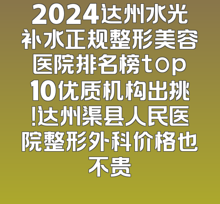 2024达州水光补水正规整形美容医院排名榜top10优质机构出挑！达州渠县人民医院整形外科价格也不贵