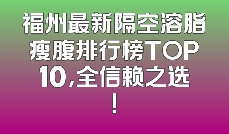 福州最新隔空溶脂瘦腹排行榜TOP10，全信赖之选！