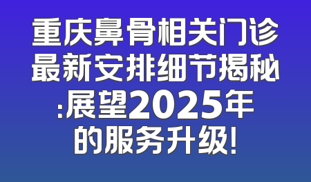重庆鼻骨相关门诊最新安排细节揭秘：展望2025年的服务升级！