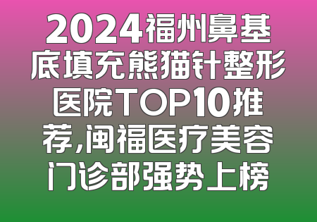 2024福州鼻基底填充熊猫针整形医院TOP10推荐，闽福医疗美容门诊部强势上榜