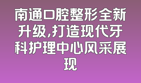 南通口腔整形全新升级，打造现代牙科护理中心风采展现