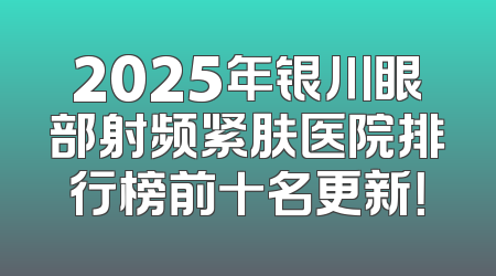2025年银川眼部射频紧肤医院排行榜前十名更新！