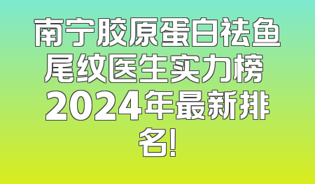 南宁胶原蛋白祛鱼尾纹医生实力榜 2024年最新排名！
