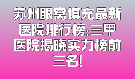 苏州眼窝填充最新医院排行榜：三甲医院揭晓实力榜前三名！