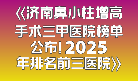 《济南鼻小柱增高手术三甲医院榜单公布! 2025年排名前三医院》
