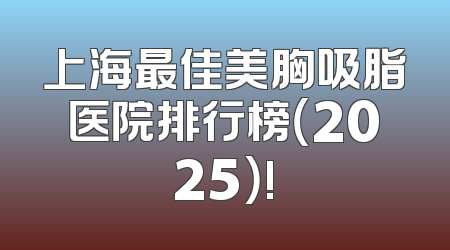 上海最佳美胸吸脂医院排行榜（2025）!