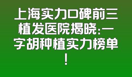 上海实力口碑前三植发医院揭晓：一字胡种植实力榜单！
