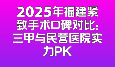 2025年福建紧致手术口碑对比：三甲与民营医院实力PK