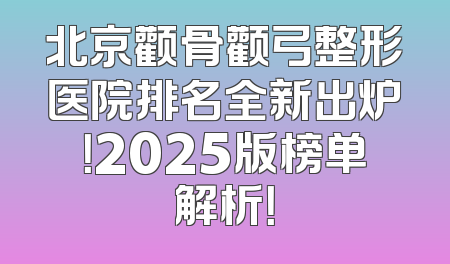 北京颧骨颧弓整形医院排名全新出炉！2025版榜单解析！