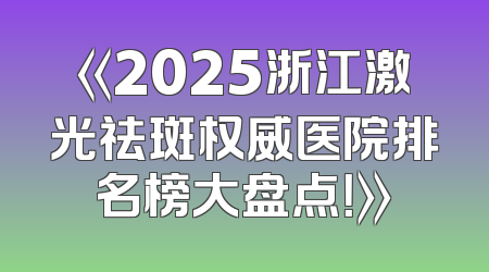 《2025浙江激光祛斑权威医院排名榜大盘点！》