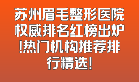 苏州眉毛整形医院权威排名红榜出炉！热门机构推荐排行精选！