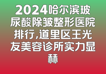 2024哈尔滨玻尿酸除皱整形医院排行，道里区王光友美容诊所实力显赫