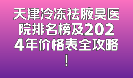 天津冷冻祛腋臭医院排名榜及2024年价格表全攻略！