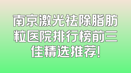 南京激光祛除脂肪粒医院排行榜前三佳精选推荐！