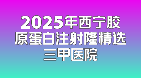 2025年西宁胶原蛋白注射隆精选三甲医院