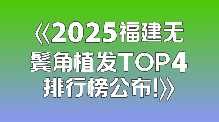 《2025福建无鬓角植发TOP4排行榜公布！》