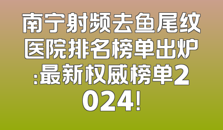 南宁射频去鱼尾纹医院排名榜单出炉：最新权威榜单2024！