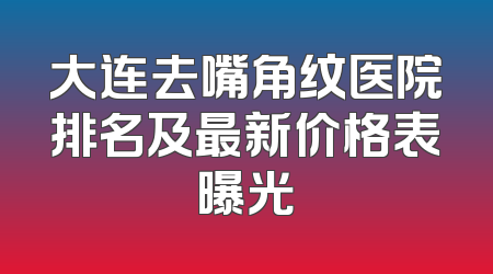 大连去嘴角纹医院排名及最新价格表曝光