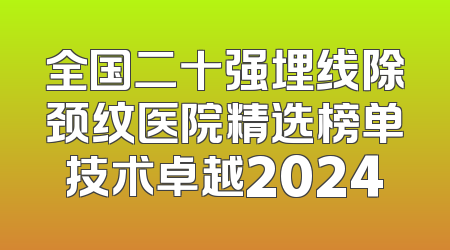全国二十强埋线除颈纹医院精选榜单技术卓越2024