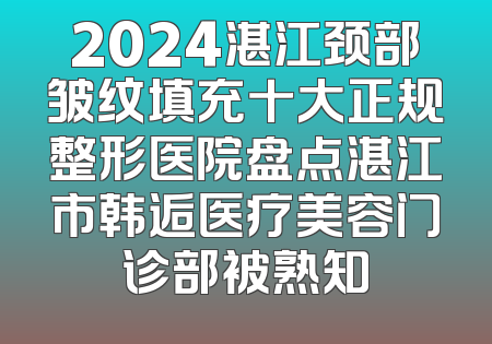 2024湛江颈部皱纹填充十大正规整形医院盘点湛江市韩逅医疗美容门诊部被熟知