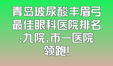 青岛玻尿酸丰眉弓最佳眼科医院排名：九院、市一医院领跑！