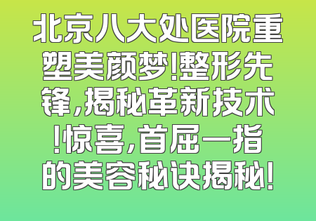 北京八大处医院重塑美颜梦！整形先锋，揭秘革新技术！惊喜，首屈一指的美容秘诀揭秘！