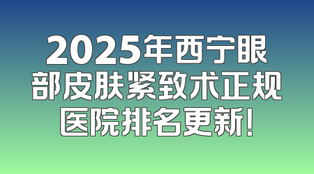 2025年西宁眼部皮肤紧致术正规医院排名更新！