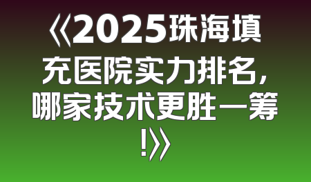 《2025珠海填充医院实力排名，哪家技术更胜一筹！》