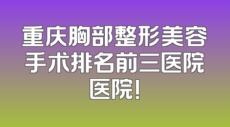 重庆胸部整形美容手术排名前三医院医院!