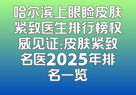 哈尔滨上眼睑皮肤紧致医生排行榜权威见证：皮肤紧致名医2025年排名一览