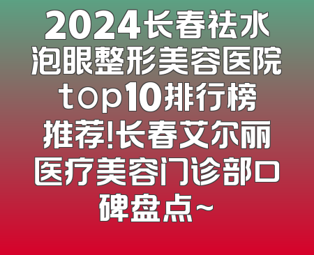 2024长春祛水泡眼整形美容医院top10排行榜推荐！长春艾尔丽医疗美容门诊部口碑盘点~